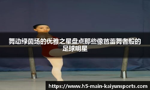 舞动绿茵场的优雅之星盘点那些像芭蕾舞者般的足球明星