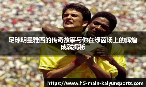 足球明星雅西的传奇故事与他在绿茵场上的辉煌成就揭秘